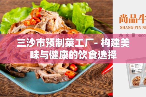三沙市预制菜工厂- 构建美味与健康的饮食选择