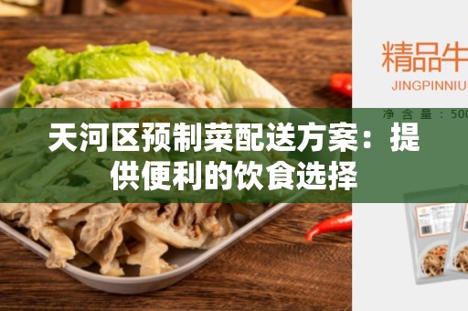 天河区预制菜配送方案：提供便利的饮食选择