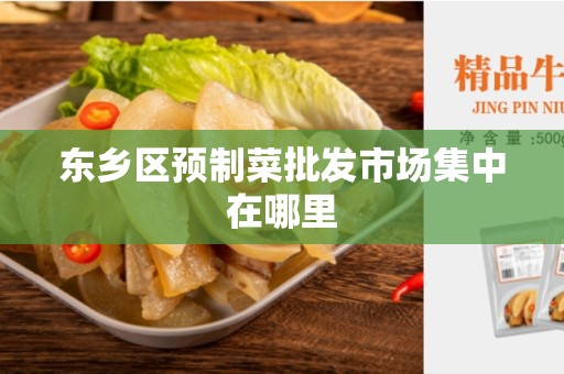 东乡区预制菜批发市场集中在哪里