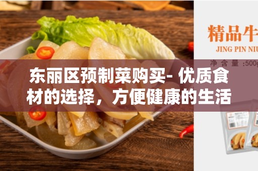 东丽区预制菜购买- 优质食材的选择，方便健康的生活方式