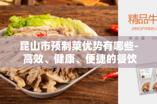 昆山市预制菜优势有哪些- 高效、健康、便捷的餐饮选择