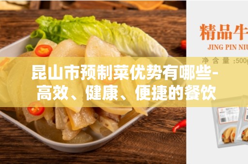 昆山市预制菜优势有哪些- 高效、健康、便捷的餐饮选择