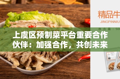 上虞区预制菜平台重要合作伙伴：加强合作，共创未来