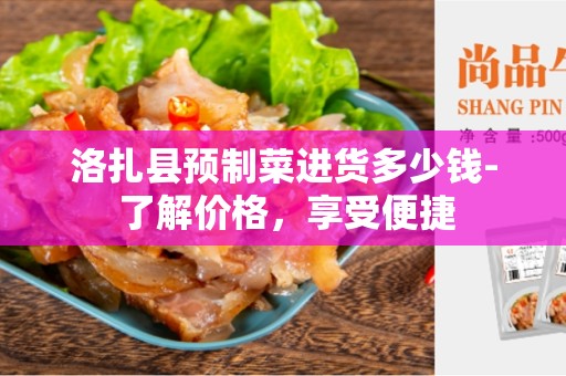 洛扎县预制菜进货多少钱- 了解价格，享受便捷