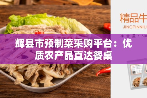 辉县市预制菜采购平台：优质农产品直达餐桌