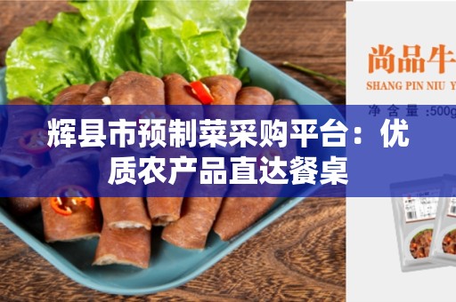 辉县市预制菜采购平台：优质农产品直达餐桌