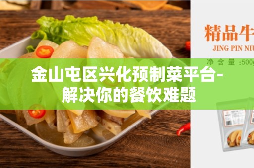 金山屯区兴化预制菜平台- 解决你的餐饮难题