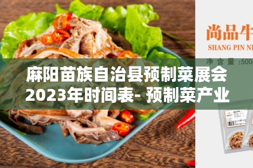 麻阳苗族自治县预制菜展会2023年时间表- 预制菜产业迎来了一个重要的盛事！