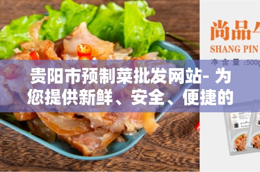 贵阳市预制菜批发网站- 为您提供新鲜、安全、便捷的批发服务