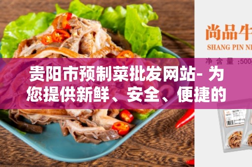 贵阳市预制菜批发网站- 为您提供新鲜、安全、便捷的批发服务