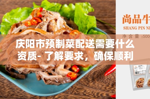 庆阳市预制菜配送需要什么资质- 了解要求，确保顺利经营