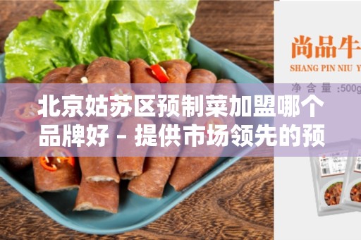 北京姑苏区预制菜加盟哪个品牌好 – 提供市场领先的预制菜加盟品牌