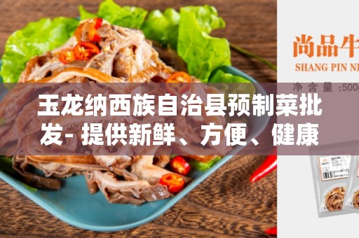 玉龙纳西族自治县预制菜批发- 提供新鲜、方便、健康的选择
