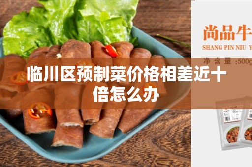 临川区预制菜价格相差近十倍怎么办
