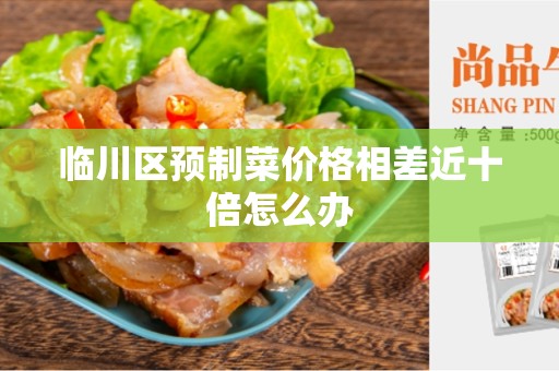 临川区预制菜价格相差近十倍怎么办