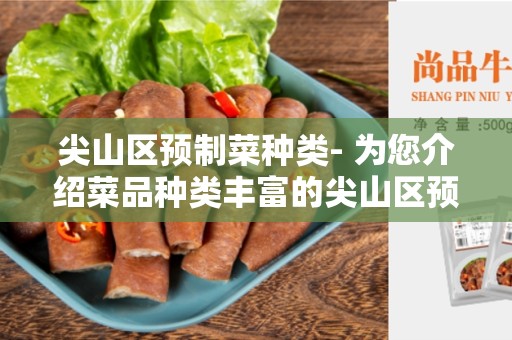尖山区预制菜种类- 为您介绍菜品种类丰富的尖山区预制菜