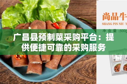 广昌县预制菜采购平台：提供便捷可靠的采购服务