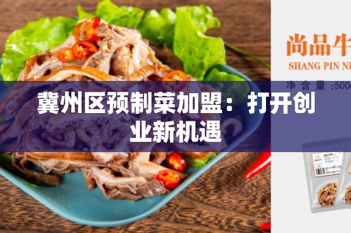 冀州区预制菜加盟：打开创业新机遇