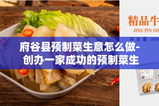 府谷县预制菜生意怎么做- 创办一家成功的预制菜生意的秘诀