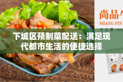 下城区预制菜配送：满足现代都市生活的便捷选择