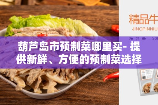 葫芦岛市预制菜哪里买- 提供新鲜、方便的预制菜选择