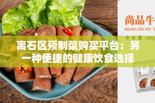 离石区预制菜购买平台：另一种便捷的健康饮食选择