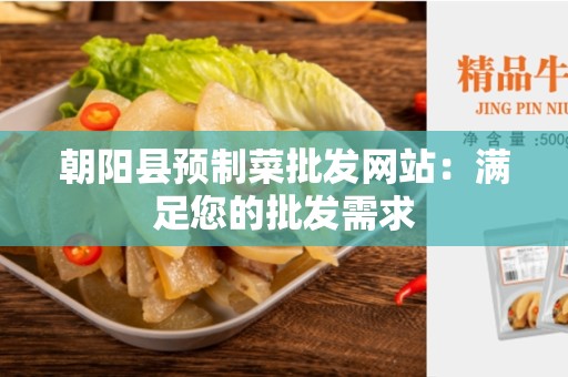 朝阳县预制菜批发网站：满足您的批发需求