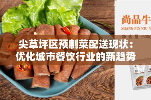 尖草坪区预制菜配送现状：优化城市餐饮行业的新趋势
