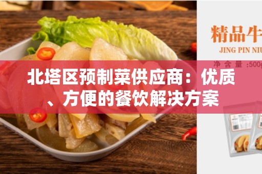 北塔区预制菜供应商：优质、方便的餐饮解决方案