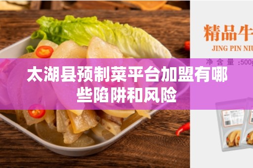 太湖县预制菜平台加盟有哪些陷阱和风险