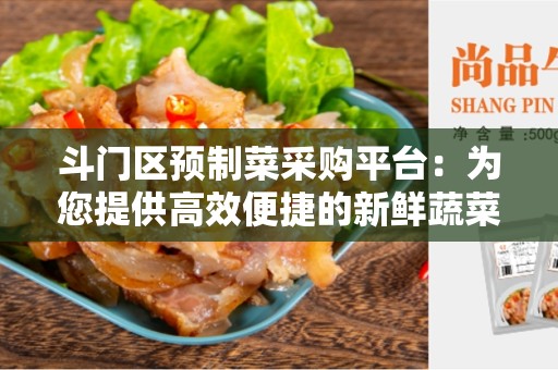 斗门区预制菜采购平台：为您提供高效便捷的新鲜蔬菜采购体验