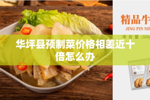 华坪县预制菜价格相差近十倍怎么办