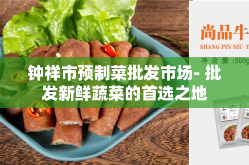 钟祥市预制菜批发市场- 批发新鲜蔬菜的首选之地