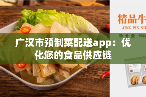 广汉市预制菜配送app：优化您的食品供应链