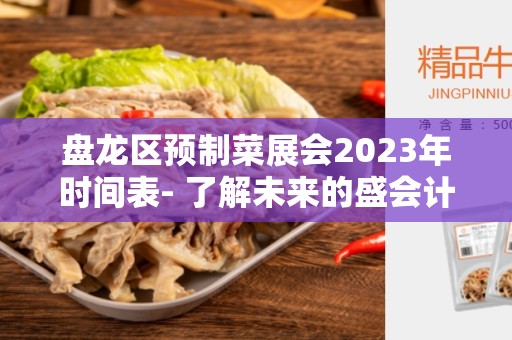 盘龙区预制菜展会2023年时间表- 了解未来的盛会计划
