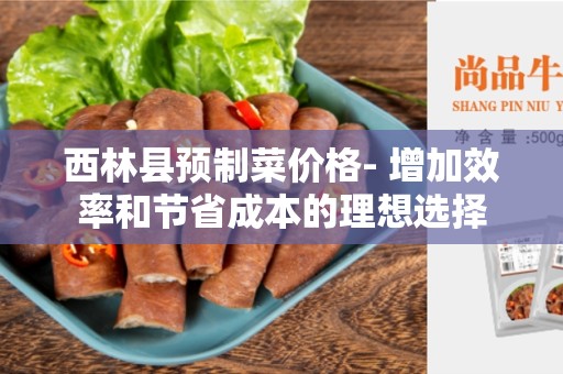 西林县预制菜价格- 增加效率和节省成本的理想选择