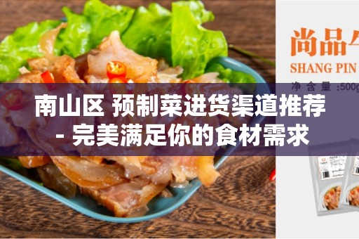 南山区 预制菜进货渠道推荐 - 完美满足你的食材需求
