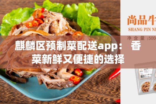 麒麟区预制菜配送app： 香菜新鲜又便捷的选择