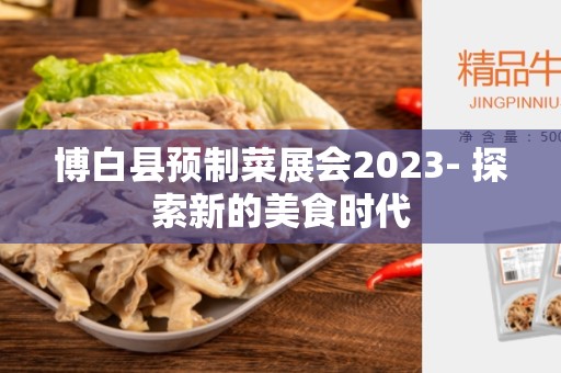 博白县预制菜展会2023- 探索新的美食时代