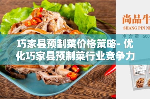 巧家县预制菜价格策略- 优化巧家县预制菜行业竞争力