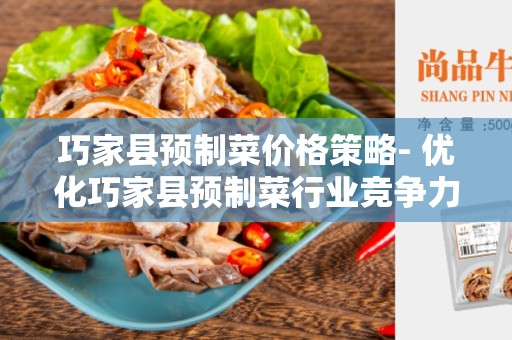 巧家县预制菜价格策略- 优化巧家县预制菜行业竞争力