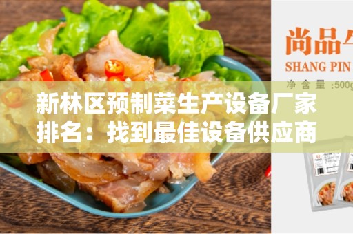 新林区预制菜生产设备厂家排名：找到最佳设备供应商的终极指南