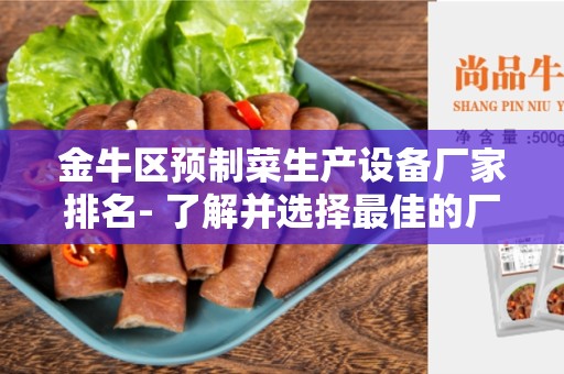 金牛区预制菜生产设备厂家排名- 了解并选择最佳的厂家