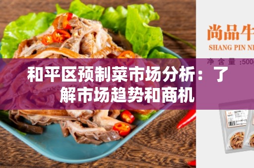 和平区预制菜市场分析：了解市场趋势和商机