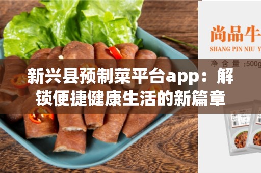 新兴县预制菜平台app：解锁便捷健康生活的新篇章
