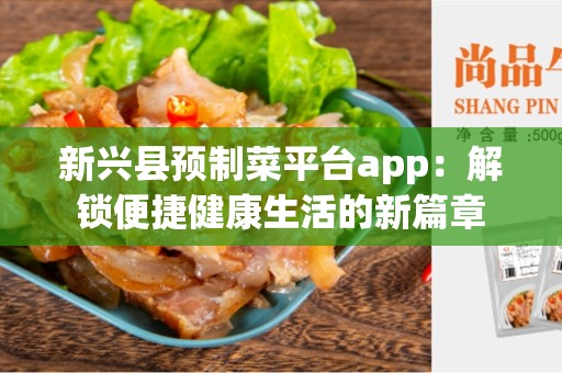 新兴县预制菜平台app：解锁便捷健康生活的新篇章