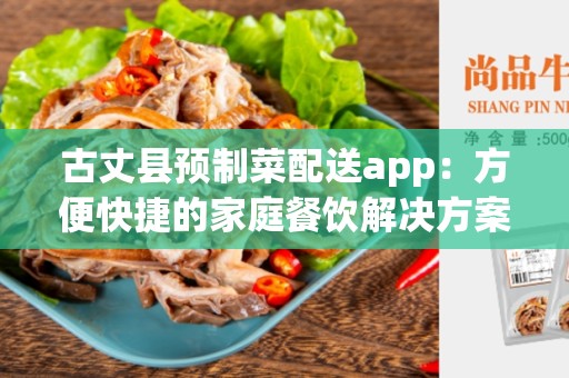 古丈县预制菜配送app：方便快捷的家庭餐饮解决方案