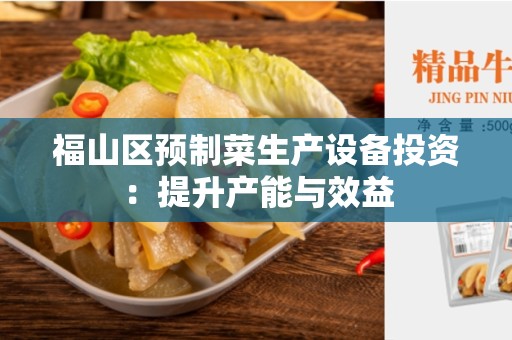 福山区预制菜生产设备投资：提升产能与效益