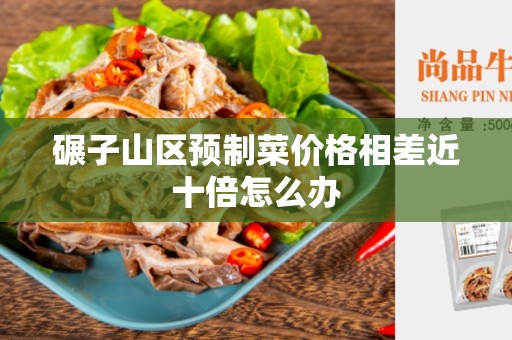 碾子山区预制菜价格相差近十倍怎么办