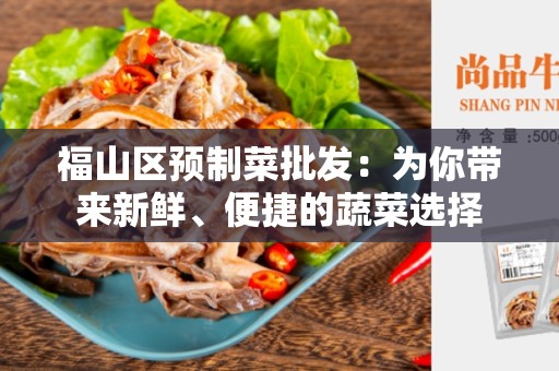 福山区预制菜批发：为你带来新鲜、便捷的蔬菜选择